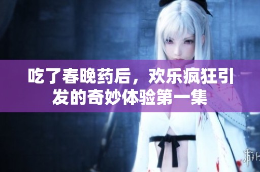 吃了春晚药后，欢乐疯狂引发的奇妙体验第一集
