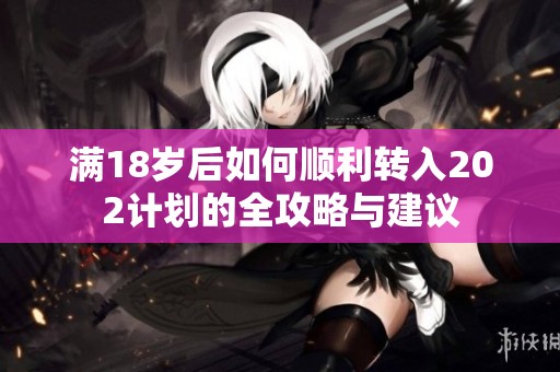 满18岁后如何顺利转入202计划的全攻略与建议