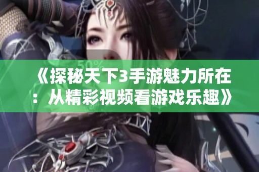 《探秘天下3手游魅力所在：从精彩视频看游戏乐趣》