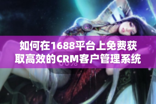 如何在1688平台上免费获取高效的CRM客户管理系统