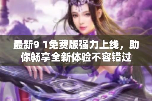 最新9 1免费版强力上线，助你畅享全新体验不容错过