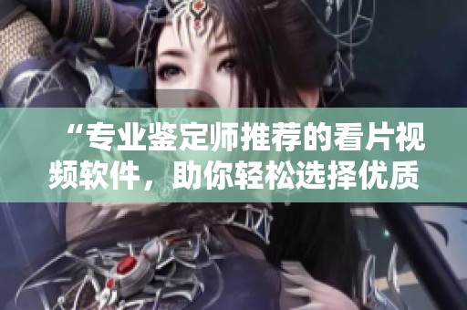 “专业鉴定师推荐的看片视频软件，助你轻松选择优质内容”
