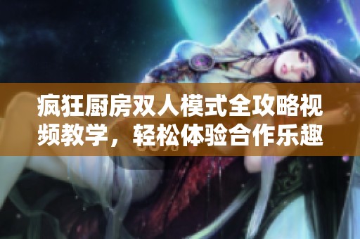 疯狂厨房双人模式全攻略视频教学，轻松体验合作乐趣