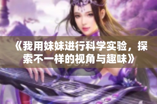 《我用妹妹进行科学实验，探索不一样的视角与趣味》