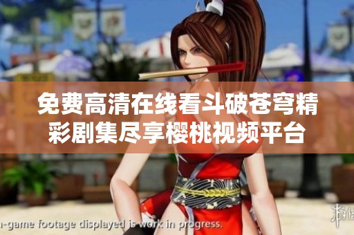 免费高清在线看斗破苍穹精彩剧集尽享樱桃视频平台