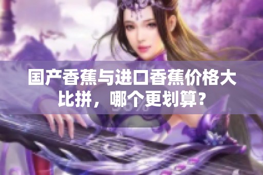 国产香蕉与进口香蕉价格大比拼，哪个更划算？