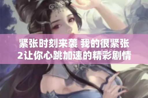 紧张时刻来袭 我的很紧张2让你心跳加速的精彩剧情