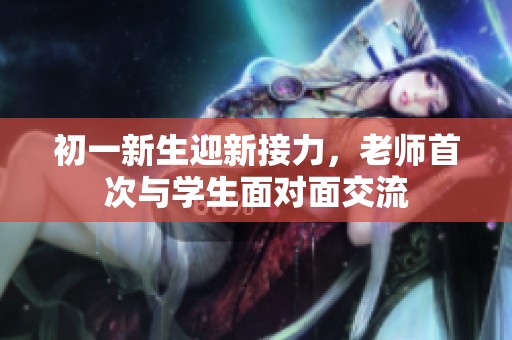 初一新生迎新接力，老师首次与学生面对面交流