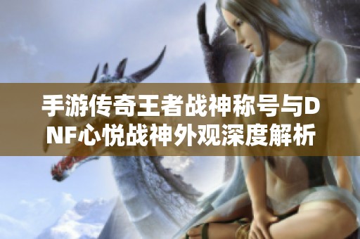 手游传奇王者战神称号与DNF心悦战神外观深度解析