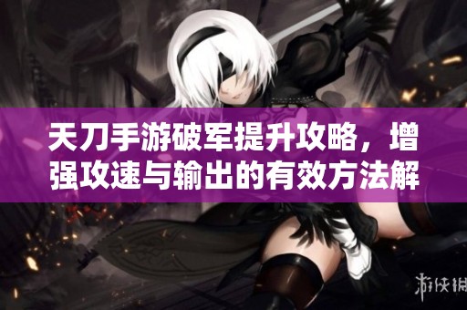 天刀手游破军提升攻略，增强攻速与输出的有效方法解析