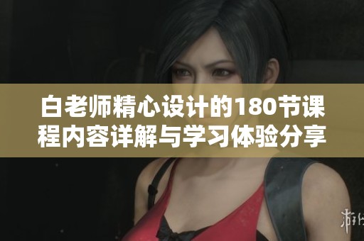 白老师精心设计的180节课程内容详解与学习体验分享