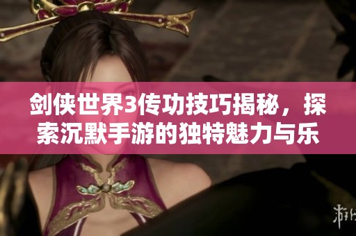 剑侠世界3传功技巧揭秘，探索沉默手游的独特魅力与乐趣