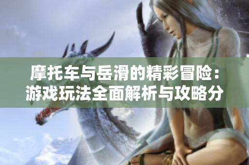 摩托车与岳滑的精彩冒险：游戏玩法全面解析与攻略分享
