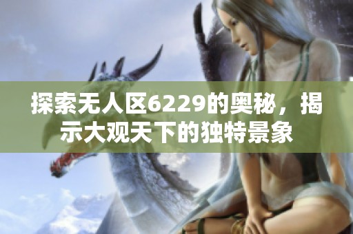 探索无人区6229的奥秘，揭示大观天下的独特景象