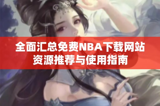 全面汇总免费NBA下载网站资源推荐与使用指南