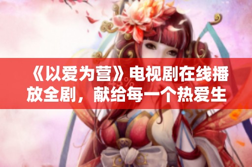 《以爱为营》电视剧在线播放全剧，献给每一个热爱生活的你
