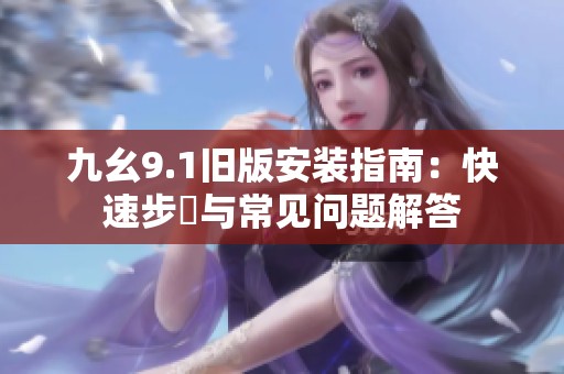九幺9.1旧版安装指南：快速步驟与常见问题解答