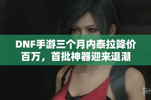 DNF手游三个月内泰拉降价百万，首批神器迎来退潮