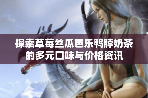 探索草莓丝瓜芭乐鸭脖奶茶的多元口味与价格资讯