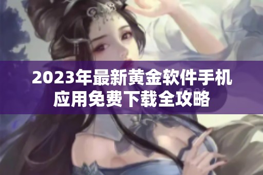 2023年最新黄金软件手机应用免费下载全攻略