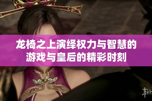 龙椅之上演绎权力与智慧的游戏与皇后的精彩时刻