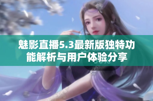 魅影直播5.3最新版独特功能解析与用户体验分享