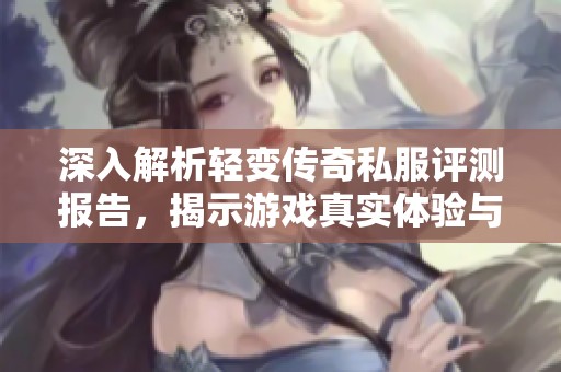 深入解析轻变传奇私服评测报告，揭示游戏真实体验与魅力