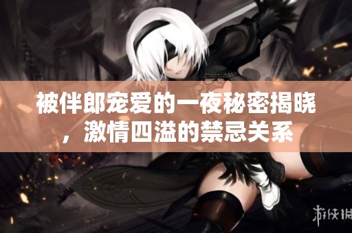 被伴郎宠爱的一夜秘密揭晓，激情四溢的禁忌关系