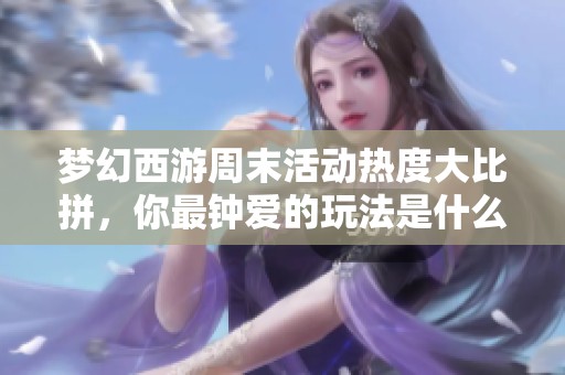 梦幻西游周末活动热度大比拼，你最钟爱的玩法是什么