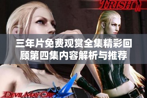 三年片免费观赏全集精彩回顾第四集内容解析与推荐