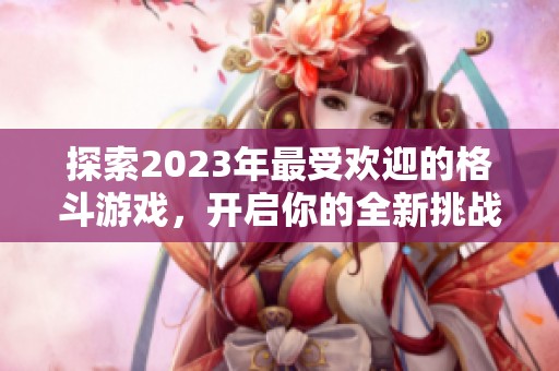 探索2023年最受欢迎的格斗游戏，开启你的全新挑战之旅