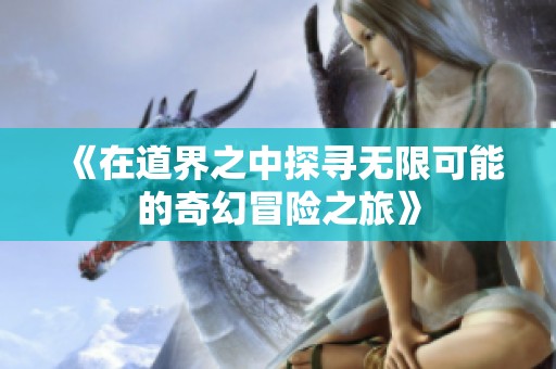 《在道界之中探寻无限可能的奇幻冒险之旅》