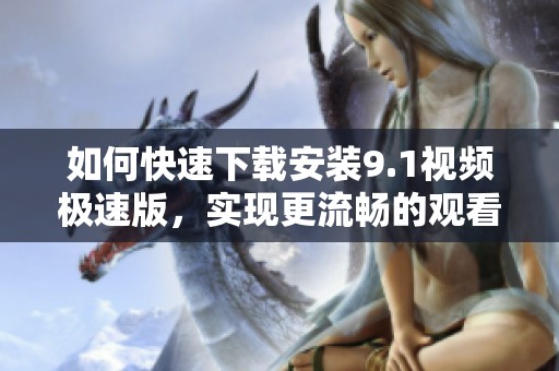 如何快速下载安装9.1视频极速版，实现更流畅的观看体验