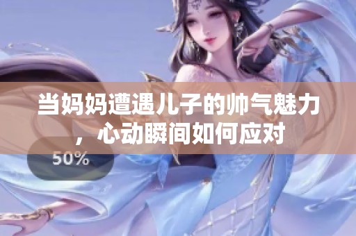 当妈妈遭遇儿子的帅气魅力，心动瞬间如何应对