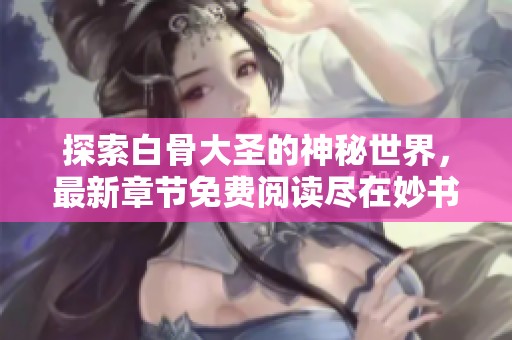 探索白骨大圣的神秘世界，最新章节免费阅读尽在妙书斋