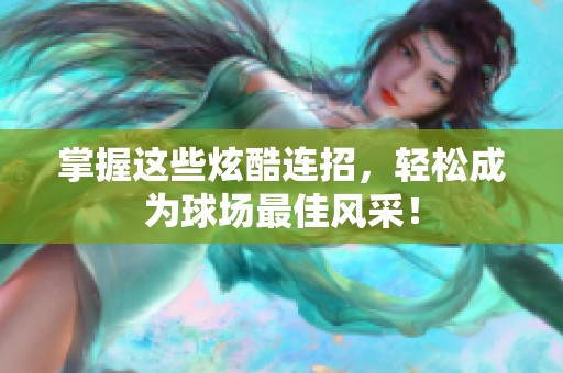 掌握这些炫酷连招，轻松成为球场最佳风采！