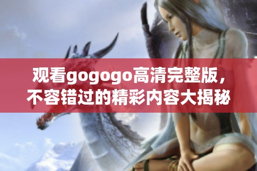 观看gogogo高清完整版，不容错过的精彩内容大揭秘