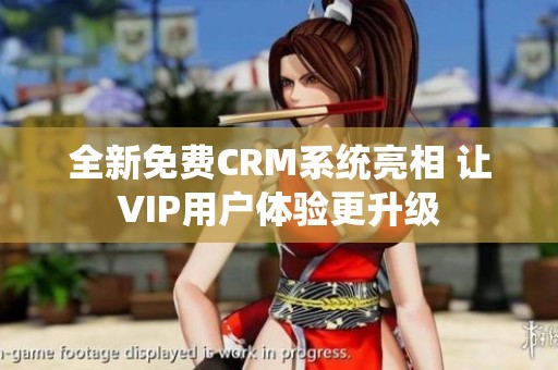 全新免费CRM系统亮相 让VIP用户体验更升级