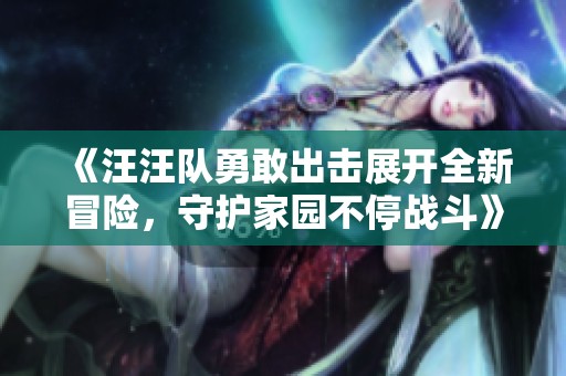 《汪汪队勇敢出击展开全新冒险，守护家园不停战斗》