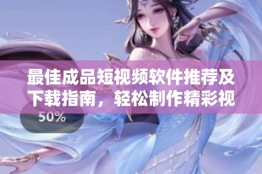 最佳成品短视频软件推荐及下载指南，轻松制作精彩视频