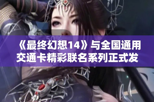 《最终幻想14》与全国通用交通卡精彩联名系列正式发布