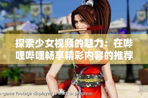 探索少女视频的魅力：在哔哩哔哩畅享精彩内容的推荐