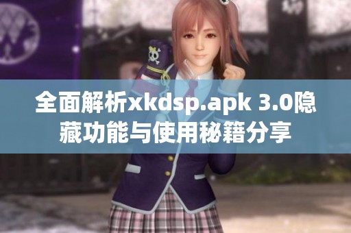 全面解析xkdsp.apk 3.0隐藏功能与使用秘籍分享