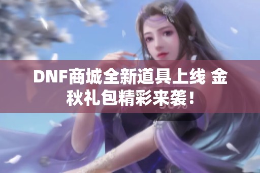 DNF商城全新道具上线 金秋礼包精彩来袭！