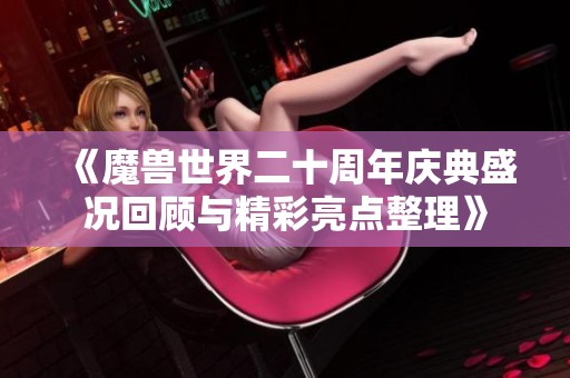 《魔兽世界二十周年庆典盛况回顾与精彩亮点整理》