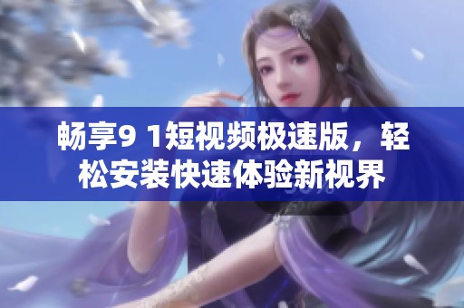 畅享9 1短视频极速版，轻松安装快速体验新视界