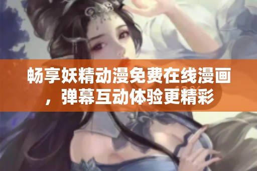 畅享妖精动漫免费在线漫画，弹幕互动体验更精彩
