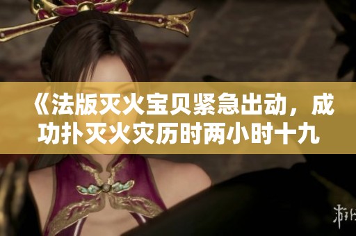 《法版灭火宝贝紧急出动，成功扑灭火灾历时两小时十九分钟》