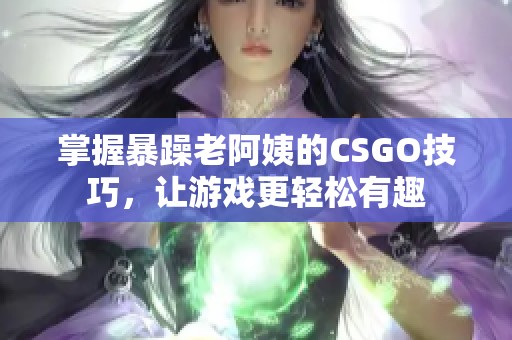 掌握暴躁老阿姨的CSGO技巧，让游戏更轻松有趣