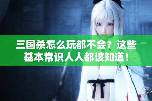 三国杀怎么玩都不会？这些基本常识人人都该知道！